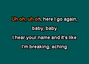 Uh oh, uh oh, here I go again,
baby, baby

I hear your name and it's like

I'm breaking, aching