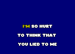 I'M SO UR?

TO TRINK 1110?

YOU LIED 1'0 ME