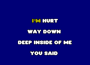 I'M HUB?
WAY DOWN

DEEP INSIDE 0? ME

YOU SAID