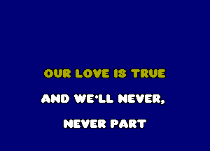 OUR LOVE IS 'I'RUE

AND WE'LL NEVER,

NEVER PAR?