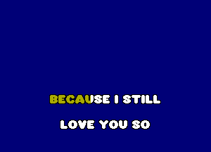 BECAUSE I S'I'ILI.

LOVE YOU 80