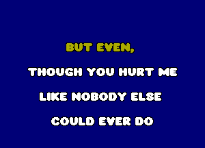 BUT EVEN,

'I'HOUGH YOU HURT ME
LIKE NOBODY ELSE
COULD EVER DO