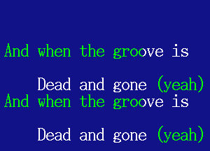 And when the groove is

Dead and gone (yeah)
And when the groove is

Dead and gone (yeah)