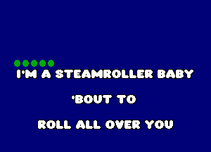 I'M A STEAMROLLER BABY
'80? 1'0

ROLL ALI. OVER YOU