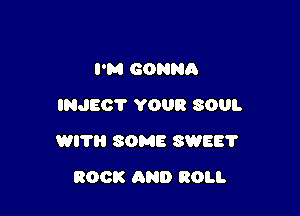 PM GONNQ
INJECT YOUR SOUL

WITH SOME SW58?

ROCK AND ROLL