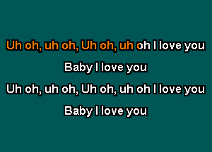 Uh oh, uh oh, Uh oh, uh oh I love you
Babyl love you

Uh oh, uh oh, Uh oh, uh oh I love you

Babyl love you