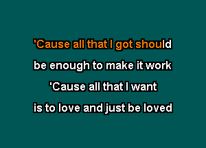 'Cause all that I got should

be enough to make it work
'Cause all that I want

is to love andjust be loved