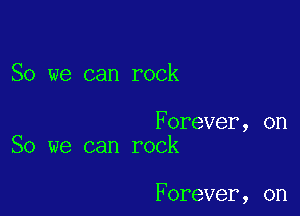So we can rock

Forever, on
So we can rock

Forever, on