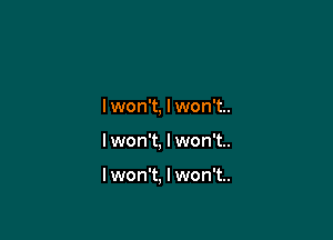 I won't, lwon't..

I won't, I won't..

I won't, I won't.