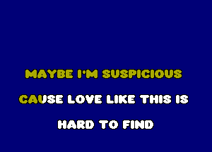 MAYBE I'M SUSPIOIOUS

CAUSE LOVE LIKE 'l'l'ils IS

HARD 1'0 FIND