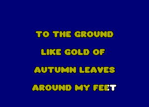 1'0 7H8 GROUND
LIKE GOLD 0F
AUTUMN LEAVES

AROUND MY FEE?