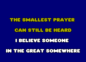 ?HE SMALLES? PRAYER
CAN 811. BE HEARD
I BELIEVE SOMEONE
IN ?HE GREG? SOMEWHERE