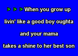 ta i) When you grow up

Iivin' like a good boy oughta

and your mama

takes a shine to her best son