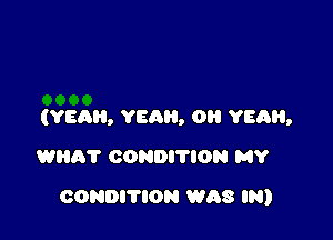 (YEAH, YEAH, 0 van,

WHAT CONDI'I'ION MY
CONDITION WAS IN)