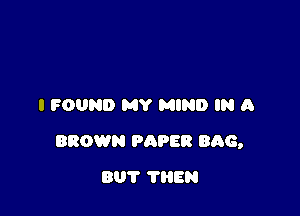 I FOUND MY MIND IN A

BROWN PAPER BAG,

801' ?EN