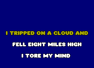 I 'I'RIPPED ON A CLOUD AND

FELL EIGHT MILES RIG

I 7088 MY MIND