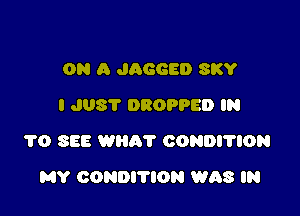 ON A JAGGED SKY
I JUST DROPPED IN

1'0 SEE WHRT CONDITION

MY CONDITION WAS IN