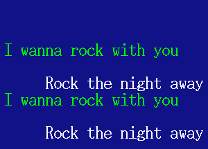 I wanna rock with you

Rock the night away
I wanna rock with you

Rock the night away