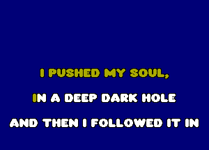 I PUSHED MY SOUL,

IN A DEEP DARK OLE
AND ?HEN I FOLLOWED IT IN
