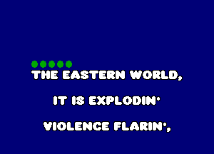 'I'HE EASTERN WORLD,
IT IS EXPLODIN'

VIOLENCE FLARIN',