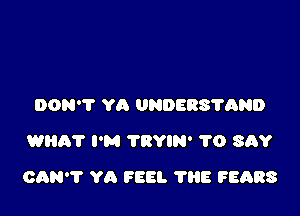 DON'T YA UNDERS'I'QND
WHAT I'M 'I'RYIN' 1'0 SAY

CAN'T YA FEEL 7H5 FEARS