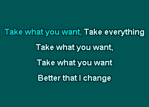 Take what you want, Take everything

Take what you want,

Take what you want

Better that I change