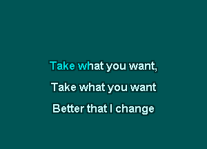 Take what you want,

Take what you want

Better that I change