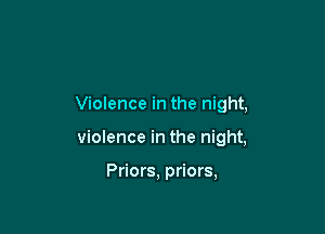 Violence in the night,

violence in the night,

Priors, priors,