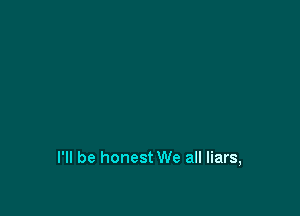 I'll be honest We all liars,