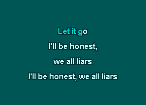 Let it go
I'll be honest,

we all liars

I'll be honest, we all liars