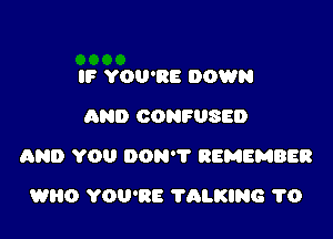 IF YOU'RE DOWN
AND CONFUSED

AND YOU DON'T REMEMBER

WHO YOU'RE ?ALKING 1'0