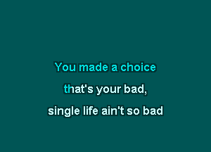 You made a choice

that's your bad,

single life ain't so bad