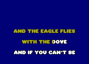 AND ?HE EAGLE FLIES
WITH THE DOVE

AND IF YOU CAN? BE