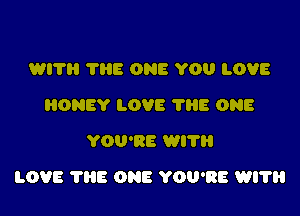 WITB 'I'HE ONE YOU LOVE
HONEY LOVE 7H8 ONE
YOU'RE Wl'l'l'l

LOVE THE ONE YOU'RE WITH