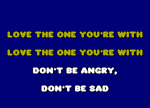LOVE 'I'HE ONE YOU'RE WI?
LOVE TRE ONE YOU'RE WITH

DON? BE ANGRY,

DON'T BE SAD