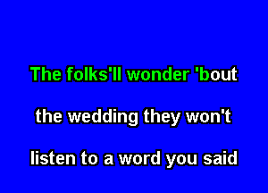 The folks'll wonder 'bout

the wedding they won't

listen to a word you said