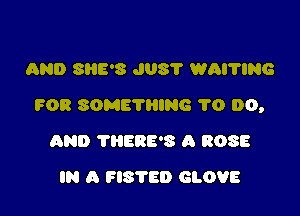 AND SHE'S J08? WAI'I'ING

FOR SOMETHING 1'0 00,

AND THERE'S A 8083
IN A FISTED GLOVE