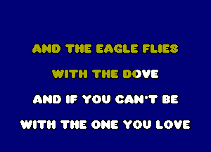 AND THE EAGLE FLIES
WI? THE DOVE
AND IF YOU CAN? BE

WI? 'I'liE ONE YOU LOVE