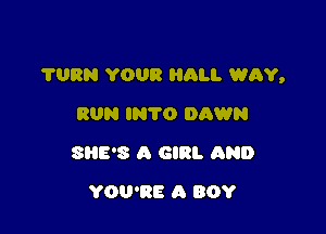 TURN YOUR ALI. WAY,

RUN IRTO DAWN
SHE'S A GIRL AND
YOU'RE A BOY