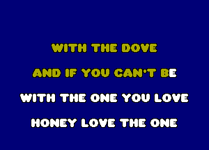 WI? THE DOVE
AND IF YOU CAN? BE

WI? THE ONE YOU LOVE

HONEY LOVE THE ONE