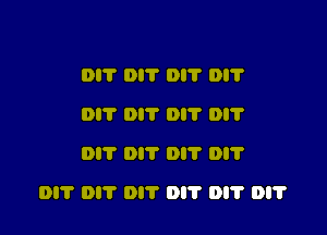 DIT DIT Dl'l' Dl'l'
Dl'l' Di? 0 Di?
011' 0!? Dl'l' DI?

DI? Dl'l' Dl'l' DI'I' DI'I' DI?