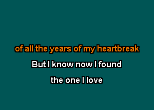 of all the years of my heartbreak

Butl know now I found

the one I love