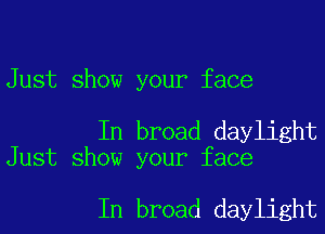 Just show your face

In broad daylight
Just show your face

In broad daylight