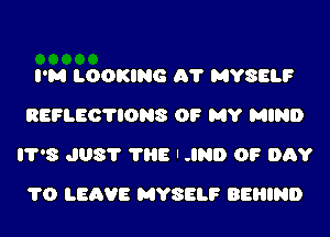 I'M LOOKING A? MYSELF
BEFLEO'NONS OF MY MIND
8 J08? ?HE I JR!) 0? DAY
1'0 LEAVE MYSELF BEHIND