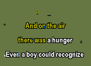 '6
And or the air

there was a hunger

.Enrer. a boy could recognize