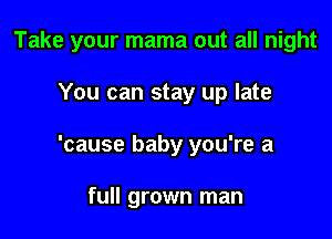 Take your mama out all night

You can stay up late

'cause baby you're a

full grown man