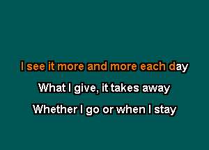 I see it more and more each day

Whatl give, it takes away

Whetherl go or when I stay