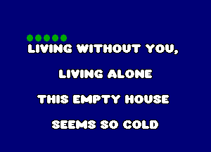 LIVING WITHOU'I' YOU,

LIVING ALONE
?HIS EMPTY 0083
SEEMS 80 COLD