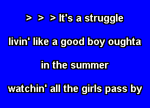 i) i? It's a struggle

Iivin' like a good boy oughta

in the summer

watchin' all the girls pass by