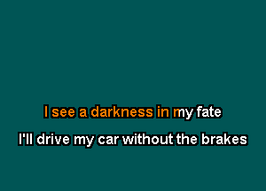 I see a darkness in my fate

I'II drive my car without the brakes